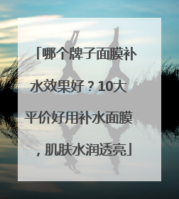 哪个牌子面膜补水效果好？10大平价好用补水面膜，肌肤水润透亮