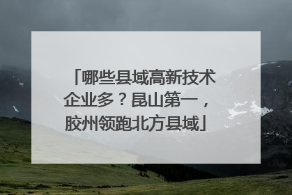 哪些县域高新技术企业多？昆山第一，胶州领跑北方县域