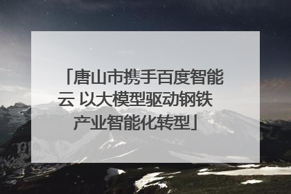 唐山市携手百度智能云 以大模型驱动钢铁产业智能化转型