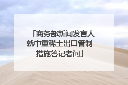 商务部新闻发言人就中重稀土出口管制措施答记者问