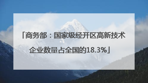 商务部：国家级经开区高新技术企业数量占全国的18.3%