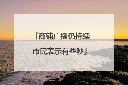 商铺广播仍持续 市民表示有些吵