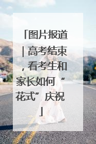 图片报道｜高考结束，看考生和家长如何“花式”庆祝
