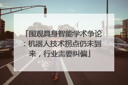 围观具身智能学术争论：机器人技术拐点仍未到来，行业需要纠偏