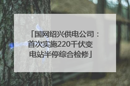 国网绍兴供电公司：首次实施220千伏变电站半停综合检修