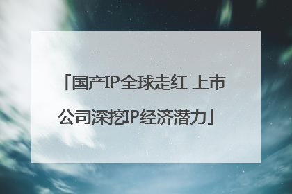 国产IP全球走红 上市公司深挖IP经济潜力