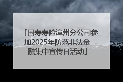 国寿寿险漳州分公司参加2025年防范非法金融集中宣传日活动