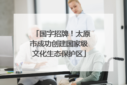 国字招牌！太原市成功创建国家级文化生态保护区