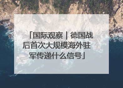 国际观察｜德国战后首次大规模海外驻军传递什么信号