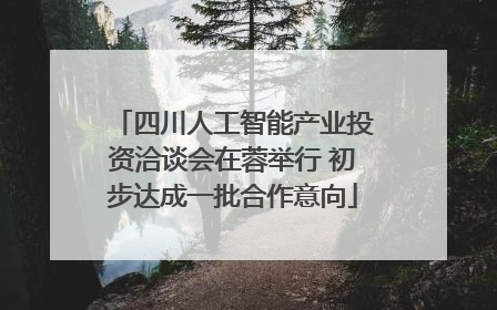 四川人工智能产业投资洽谈会在蓉举行 初步达成一批合作意向