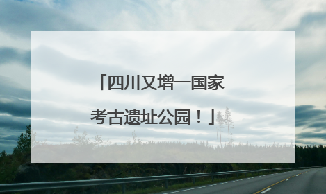 四川又增一国家考古遗址公园！