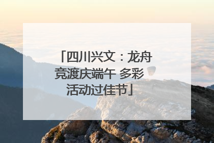 四川兴文：龙舟竞渡庆端午 多彩活动过佳节