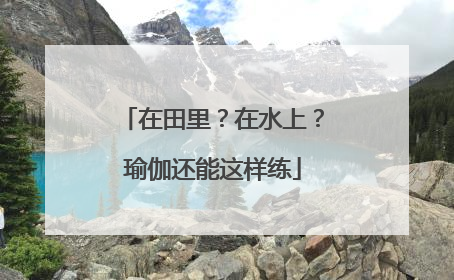 在田里？在水上？瑜伽还能这样练
