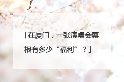 在厦门，一张演唱会票根有多少“福利”？