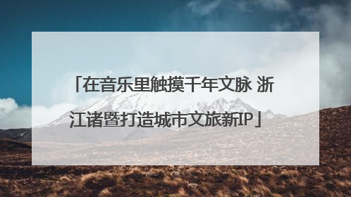 在音乐里触摸千年文脉 浙江诸暨打造城市文旅新IP