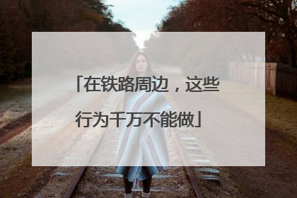 在铁路周边，这些行为千万不能做