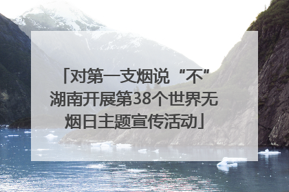 对第一支烟说“不” 湖南开展第38个世界无烟日主题宣传活动