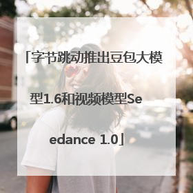 字节跳动推出豆包大模型1.6和视频模型Seedance 1.0