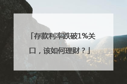 存款利率跌破1%关口，该如何理财？