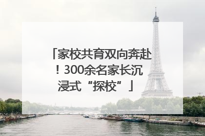 家校共育双向奔赴！300余名家长沉浸式“探校”