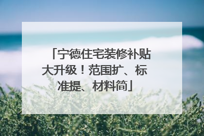 宁德住宅装修补贴大升级！范围扩、标准提、材料简