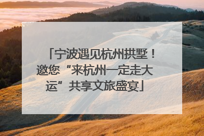 宁波遇见杭州拱墅！邀您“来杭州一定走大运”共享文旅盛宴