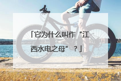 它为什么叫作“江西水电之母”？