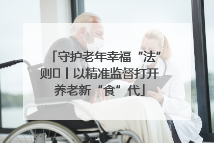 守护老年幸福“法”则⑮丨以精准监督打开养老新“食”代
