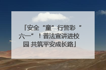 安全“童”行警彩“六一”！普法宣讲进校园 共筑平安成长路