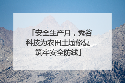 安全生产月，秀谷科技为农田土壤修复筑牢安全防线