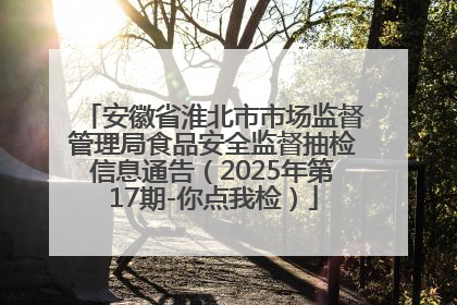 安徽省淮北市市场监督管理局食品安全监督抽检信息通告（2025年第17期-你点我检）