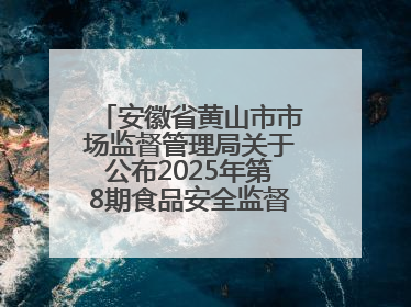 安徽省黄山市市场监督管理局关于公布2025年第8期食品安全监督抽检信息的通告