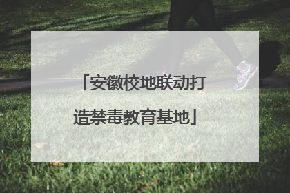 安徽校地联动打造禁毒教育基地