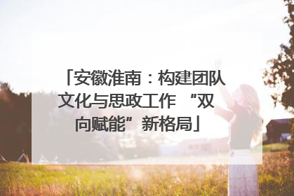 安徽淮南：构建团队文化与思政工作 “双向赋能”新格局