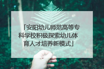 安阳幼儿师范高等专科学校积极探索幼儿体育人才培养新模式