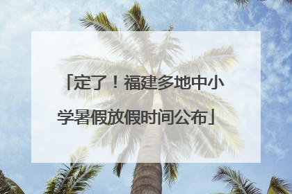定了！福建多地中小学暑假放假时间公布