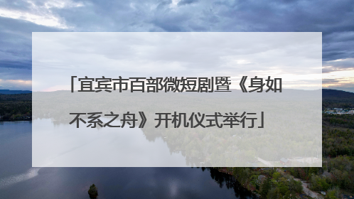宜宾市百部微短剧暨《身如不系之舟》开机仪式举行