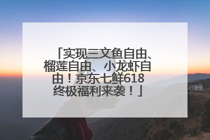 实现三文鱼自由、榴莲自由、小龙虾自由！京东七鲜618终极福利来袭！