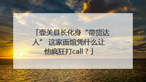 壶关县长化身“带货达人” 这家面馆凭什么让他疯狂打call？