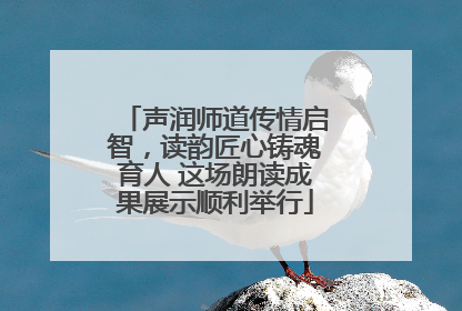 声润师道传情启智，读韵匠心铸魂育人 这场朗读成果展示顺利举行