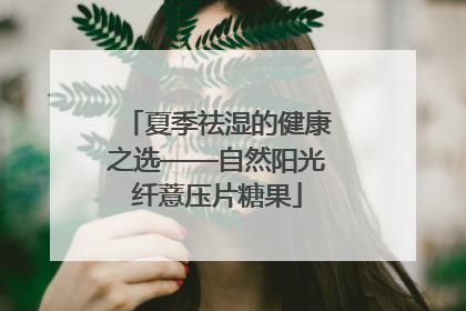 夏季祛湿的健康之选——自然阳光纤薏压片糖果