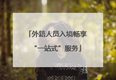 外籍人员入境畅享“一站式”服务