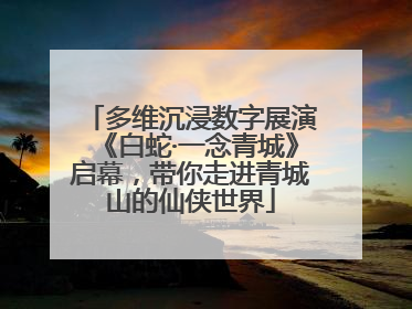 多维沉浸数字展演《白蛇·一念青城》启幕，带你走进青城山的仙侠世界