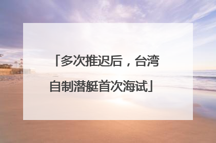 多次推迟后，台湾自制潜艇首次海试