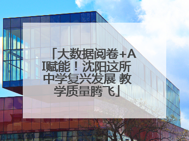 大数据阅卷+AI赋能！沈阳这所中学复兴发展 教学质量腾飞