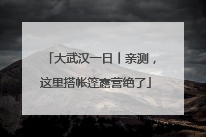 大武汉一日丨亲测，这里搭帐篷露营绝了