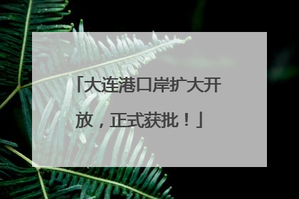大连港口岸扩大开放，正式获批！