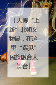 天博“上新”北朝文物展：在这里“遇见”民族融合大舞台