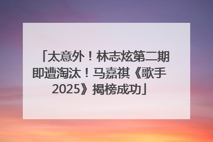 太意外！林志炫第二期即遭淘汰！马嘉祺《歌手2025》揭榜成功