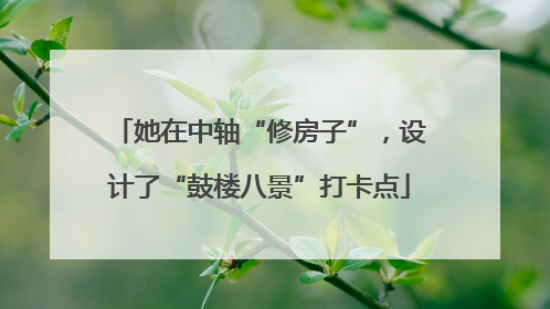 她在中轴“修房子”，设计了“鼓楼八景”打卡点